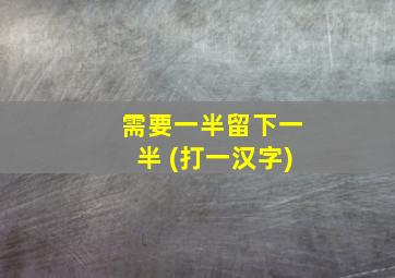 需要一半留下一半 (打一汉字)